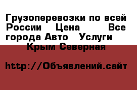 Грузоперевозки по всей России! › Цена ­ 33 - Все города Авто » Услуги   . Крым,Северная